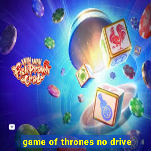 game of thrones no drive