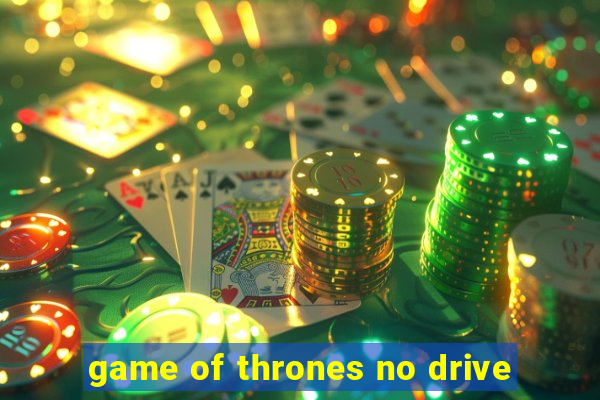 game of thrones no drive