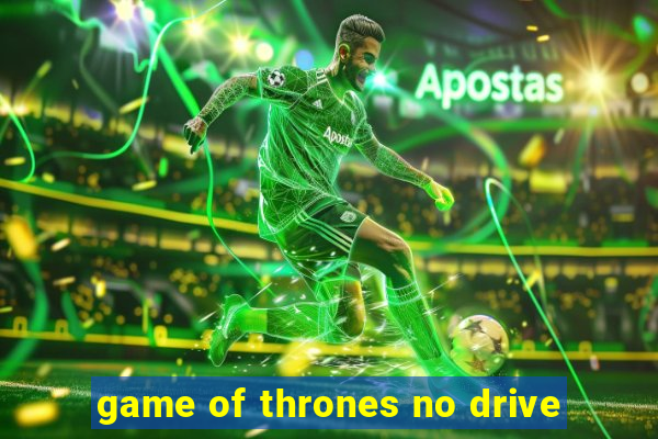 game of thrones no drive