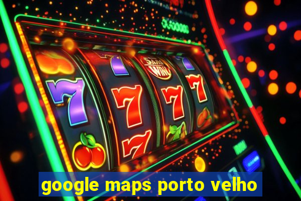 google maps porto velho