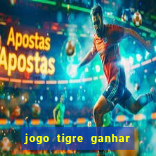 jogo tigre ganhar dinheiro de verdade