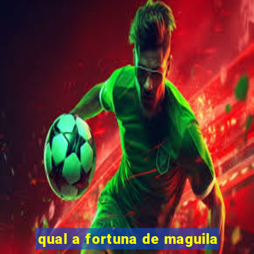 qual a fortuna de maguila