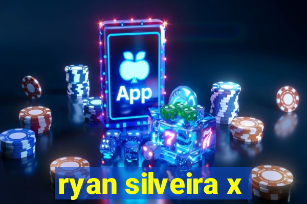 ryan silveira x