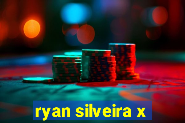 ryan silveira x