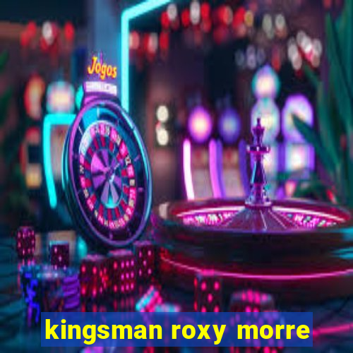 kingsman roxy morre