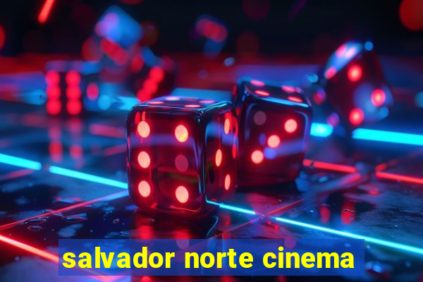 salvador norte cinema