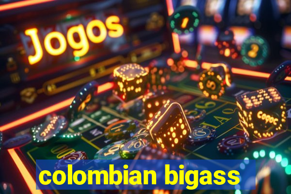 colombian bigass