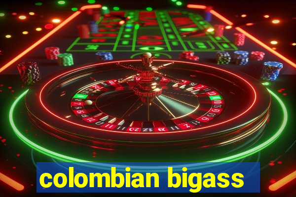 colombian bigass