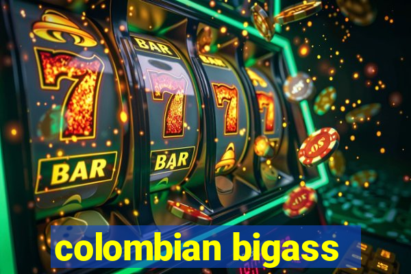 colombian bigass