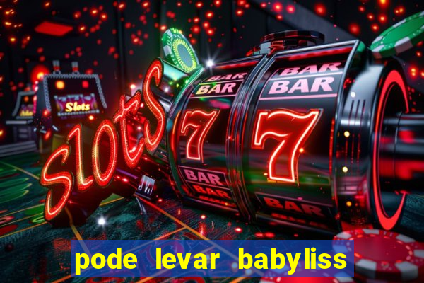 pode levar babyliss no cruzeiro