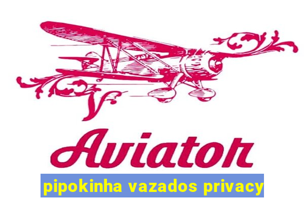 pipokinha vazados privacy