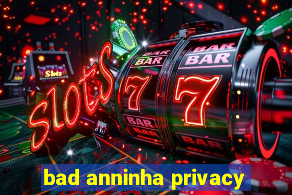 bad anninha privacy