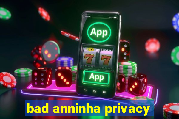 bad anninha privacy