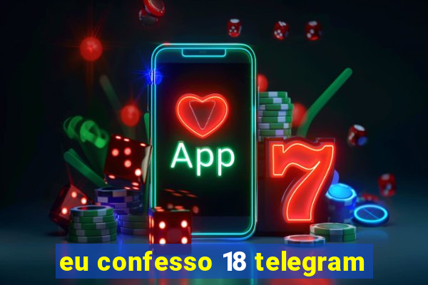 eu confesso 18 telegram