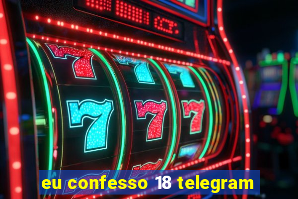 eu confesso 18 telegram