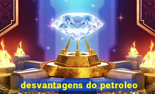 desvantagens do petroleo