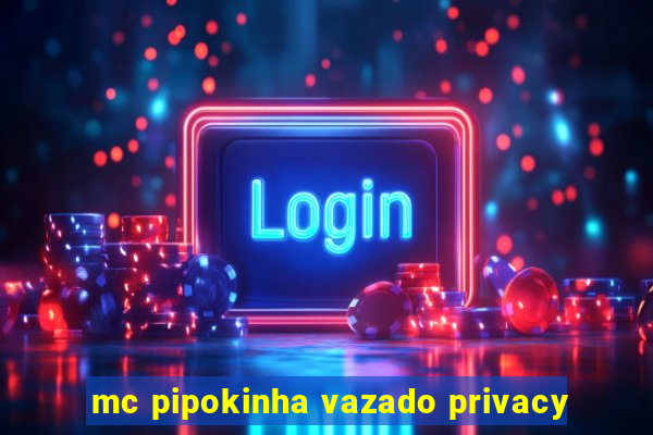 mc pipokinha vazado privacy