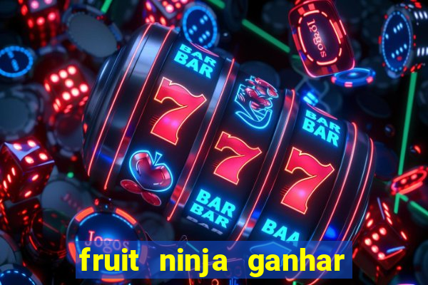 fruit ninja ganhar dinheiro sem depositar