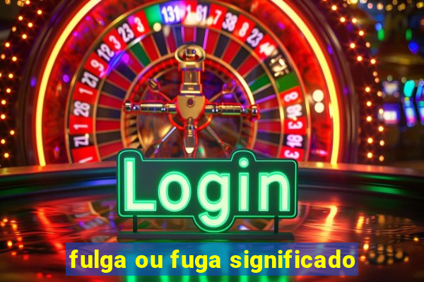 fulga ou fuga significado