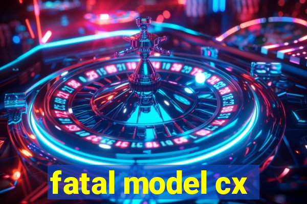 fatal model cx