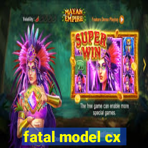 fatal model cx