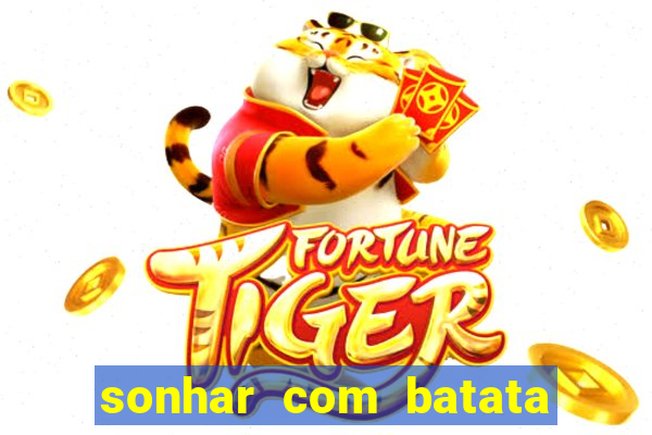 sonhar com batata jogo do bicho