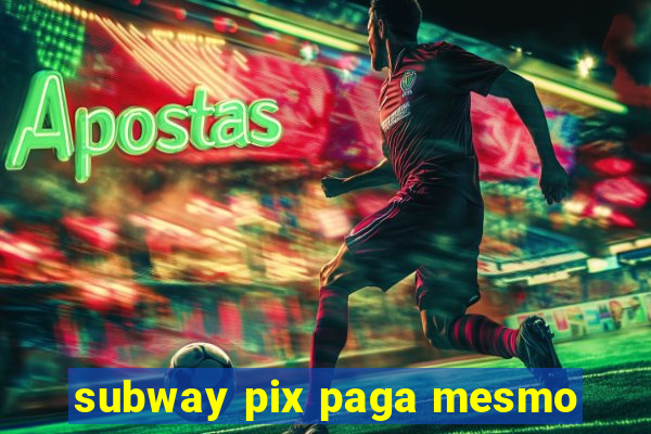 subway pix paga mesmo