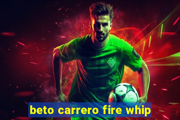 beto carrero fire whip