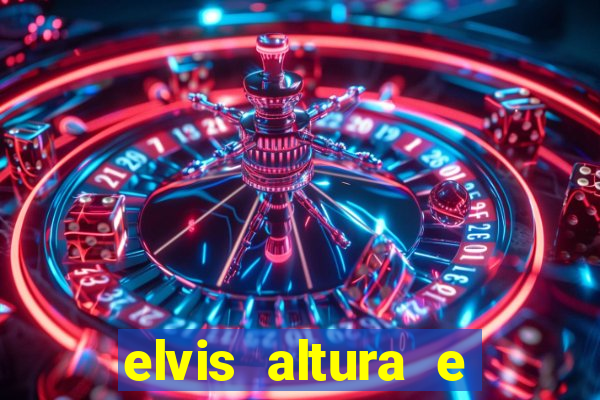 elvis altura e peso elvis bugalu altura e