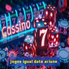 jogos igual date ariane