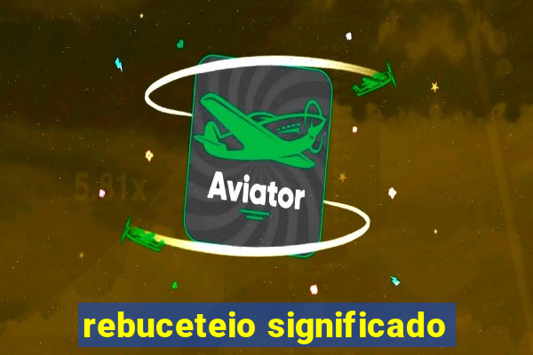 rebuceteio significado