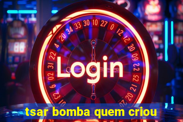 tsar bomba quem criou