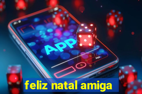 feliz natal amiga