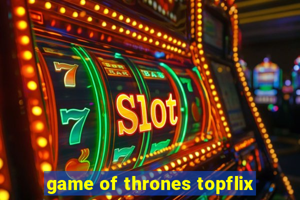 game of thrones topflix