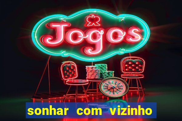 sonhar com vizinho jogo do bicho