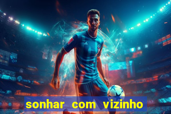 sonhar com vizinho jogo do bicho