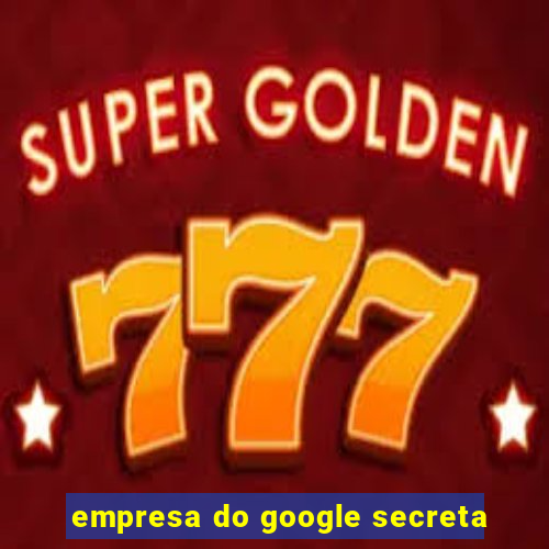 empresa do google secreta