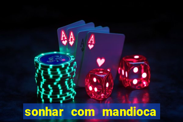 sonhar com mandioca jogo do bicho