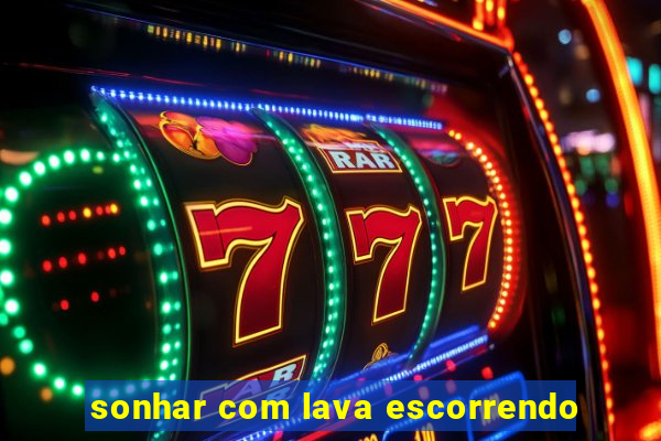 sonhar com lava escorrendo