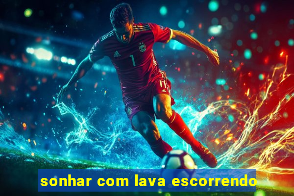 sonhar com lava escorrendo