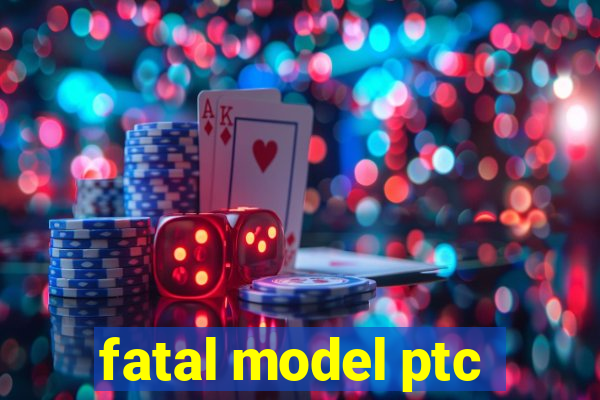 fatal model ptc