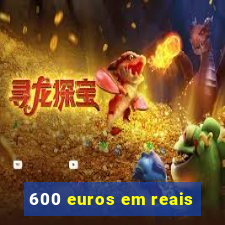 600 euros em reais