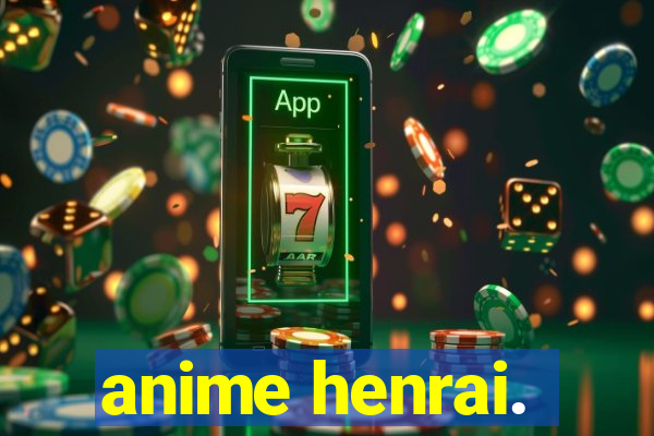 anime henrai.