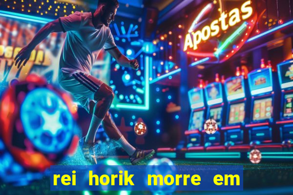 rei horik morre em qual temporada