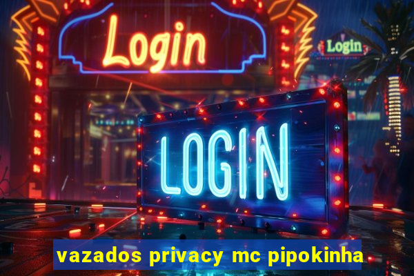 vazados privacy mc pipokinha