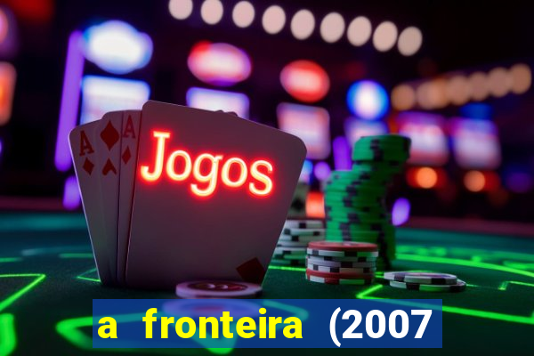 a fronteira (2007 filme completo download)