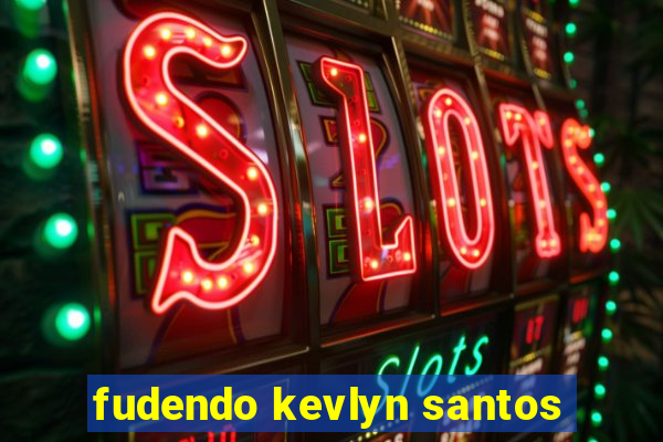 fudendo kevlyn santos