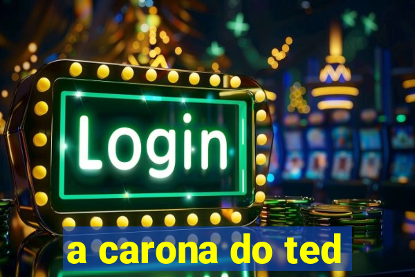 a carona do ted