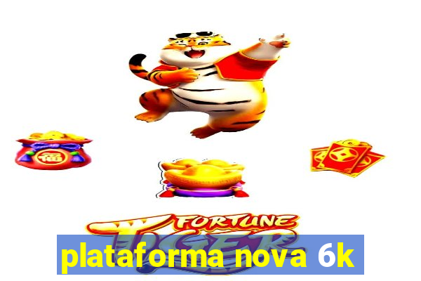 plataforma nova 6k