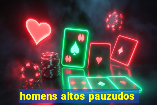 homens altos pauzudos